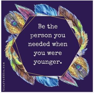 Be the person you needed when you were younger